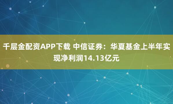 千层金配资APP下载 中信证券：华夏基金上半年实现净利润14.13亿元