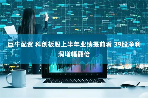 巨牛配资 科创板股上半年业绩提前看 39股净利润增幅翻倍
